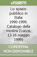 Lo spazio pubblico in Italia 1990-1999. Catalogo della mostra (Lucca, 13-16 maggio 1999) libro