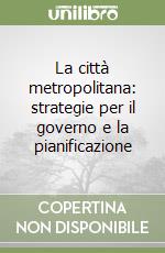 La città metropolitana: strategie per il governo e la pianificazione libro