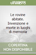 Le rovine abitate. Invenzione e morte in luoghi di memoria libro