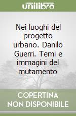 Nei luoghi del progetto urbano. Danilo Guerri. Temi e immagini del mutamento libro