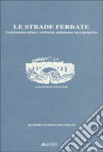 Le strade ferrate. Trasformazioni urbane e territoriali, permanenze, uso e prospettive