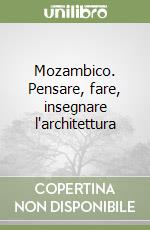 Mozambico. Pensare, fare, insegnare l'architettura libro