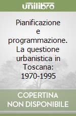 Pianificazione e programmazione. La questione urbanistica in Toscana: 1970-1995 libro