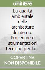 La qualità ambientale delle architetture di interno. Procedure e strumentazioni tecniche per la costruzione e gestione degli spazi a conformità ecologica libro