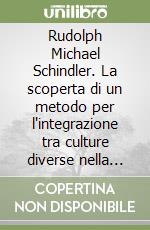 Rudolph Michael Schindler. La scoperta di un metodo per l'integrazione tra culture diverse nella costruzione della «casa moderna» californiana libro