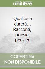 Qualcosa durerà... Racconti, poesie, pensieri