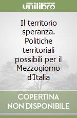 Il territorio speranza. Politiche territoriali possibili per il Mezzogiorno d'Italia libro