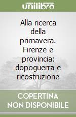 Alla ricerca della primavera. Firenze e provincia: dopoguerra e ricostruzione libro