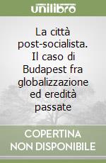 La città post-socialista. Il caso di Budapest fra globalizzazione ed eredità passate libro