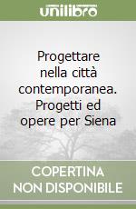 Progettare nella città contemporanea. Progetti ed opere per Siena libro