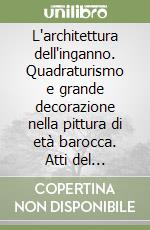 L'architettura dell'inganno. Quadraturismo e grande decorazione nella pittura di età barocca. Atti del Convegno (Rimini, 28-30 novembre 2002) libro