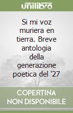 Si mi voz muriera en tierra. Breve antologia della generazione poetica del '27 libro