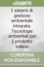 I sistemi di gestione ambientale integrata. Tecnologie ambientali per il prodotto edilizio libro