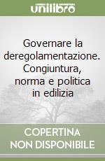 Governare la deregolamentazione. Congiuntura, norma e politica in edilizia libro