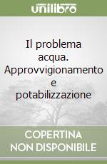 Il problema acqua. Approvvigionamento e potabilizzazione libro