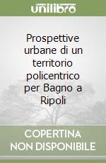 Prospettive urbane di un territorio policentrico per Bagno a Ripoli libro