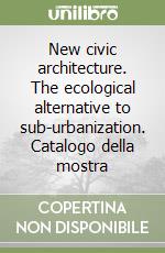 New civic architecture. The ecological alternative to sub-urbanization. Catalogo della mostra libro