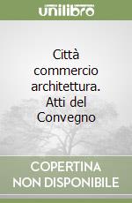 Città commercio architettura. Atti del Convegno libro