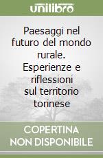 Paesaggi nel futuro del mondo rurale. Esperienze e riflessioni sul territorio torinese libro