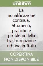 La riqualificazione continua. Strumenti, pratiche e problemi della trasformazione urbana in Italia libro