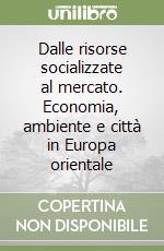 Dalle risorse socializzate al mercato. Economia, ambiente e città in Europa orientale libro