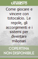 Come giocare e vincere con totocalcio. Le regole, gli accorgimenti e i sistemi per diventare milionari libro