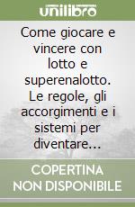 Come giocare e vincere con lotto e superenalotto. Le regole, gli accorgimenti e i sistemi per diventare milionari libro