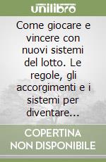 Come giocare e vincere con nuovi sistemi del lotto. Le regole, gli accorgimenti e i sistemi per diventare milionari libro