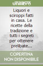 Liquori e sciroppi fatti in casa. Le ricette della tradizione e tutti i segreti per ottenere prelibate bevande libro