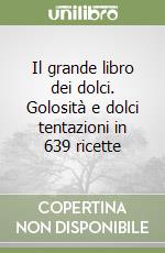 Il grande libro dei dolci. Golosità e dolci tentazioni in 639 ricette libro