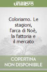 Coloriamo. Le stagioni, l'arca di Noè, la fattoria e il mercato libro