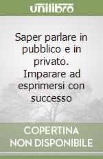 Saper parlare in pubblico e in privato. Imparare ad esprimersi con successo libro