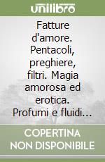 Fatture d'amore. Pentacoli, preghiere, filtri. Magia amorosa ed erotica. Profumi e fluidi magici libro