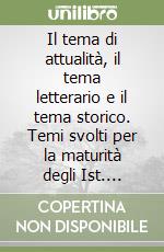 Il tema di attualità, il tema letterario e il tema storico. Temi svolti per la maturità degli Ist. Tecnici libro