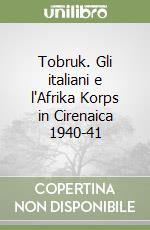 Tobruk. Gli italiani e l'Afrika Korps in Cirenaica 1940-41 libro