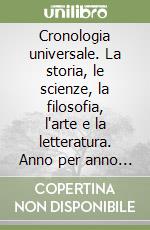 Cronologia universale. La storia, le scienze, la filosofia, l'arte e la letteratura. Anno per anno dalle origini ai giorni nostri libro