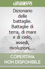 Dizionario delle battaglie. Battaglie di terra, di mare e di cielo, assedi, rivoluzioni, colpi di Stato, guerre civili... libro