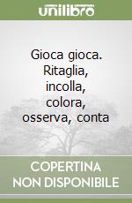Gioca gioca. Ritaglia, incolla, colora, osserva, conta libro