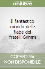 Il fantastico mondo delle fiabe dei fratelli Grimm libro