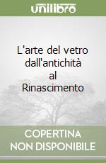 L'arte del vetro dall'antichità al Rinascimento libro