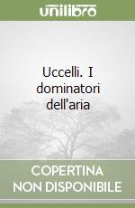 Uccelli. I dominatori dell'aria libro