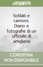 Soldati e cannoni. Diario e fotografie di un ufficiale di artiglieria libro