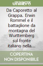 Da Caporetto al Grappa. Erwin Rommel e il battaglione da montagna del Wurttemberg sul fronte italiano nella grande guerra libro