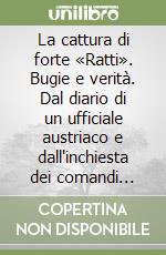 La cattura di forte «Ratti». Bugie e verità. Dal diario di un ufficiale austriaco e dall'inchiesta dei comandi italiani libro