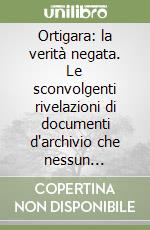 Ortigara: la verità negata. Le sconvolgenti rivelazioni di documenti d'archivio che nessun italiano avrebbe mai voluto leggere libro