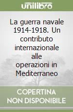 La guerra navale 1914-1918. Un contributo internazionale alle operazioni in Mediterraneo libro