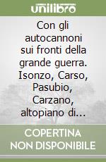 Con gli autocannoni sui fronti della grande guerra. Isonzo, Carso, Pasubio, Carzano, altopiano di Asiago, monte Grappa, Piave, Montello, Vittorio Veneto libro