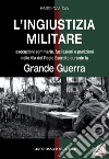 L'ingiustizia militare. Esecuzioni sommarie, fucilazioni e punizioni nella fila del Regio esercito durante la grande guerra libro di Dal Din Fabio