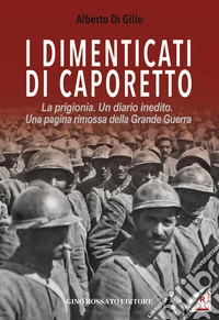 I dimenticati di Caporetto. La prigionia. Un diario inedito. Una pagina rimossa della Grande Guerra libro