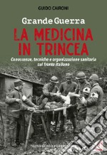 Grande guerra. La medicina in trincea. Conoscenze, tecniche e organizzazione sanitaria sul fronte italiano libro